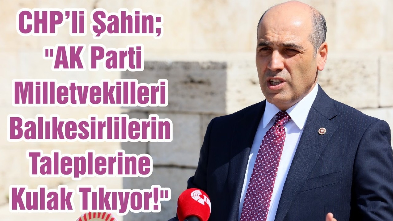 CHP’li Şahin; "AK Parti Milletvekilleri Balıkesirlilerin Taleplerine Kulak Tıkıyor!"