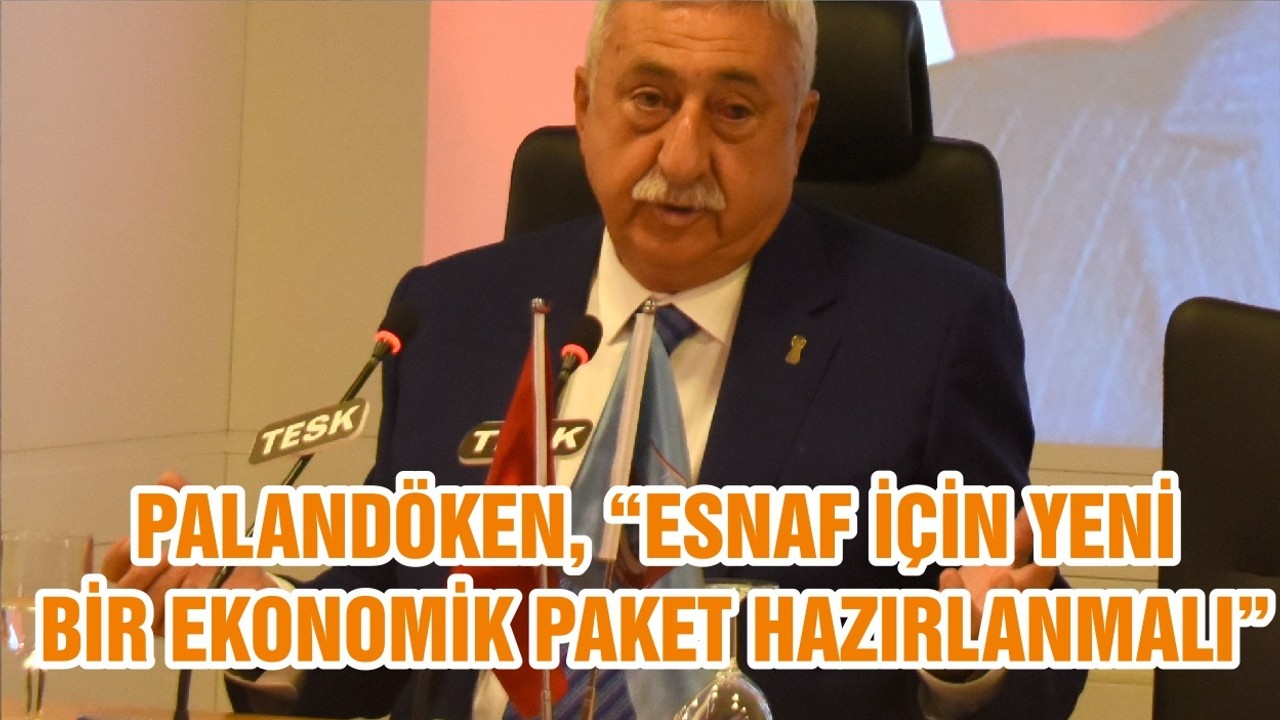 PALANDÖKEN, “ESNAF İÇİN YENİ BİR EKONOMİK PAKET HAZIRLANMALI”