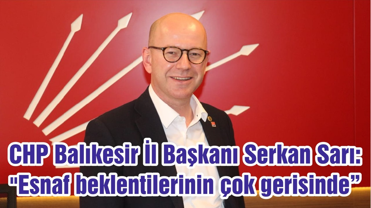 CHP Balıkesir İl Başkanı Serkan Sarı: "Esnaf beklentilerinin çok gerisinde"