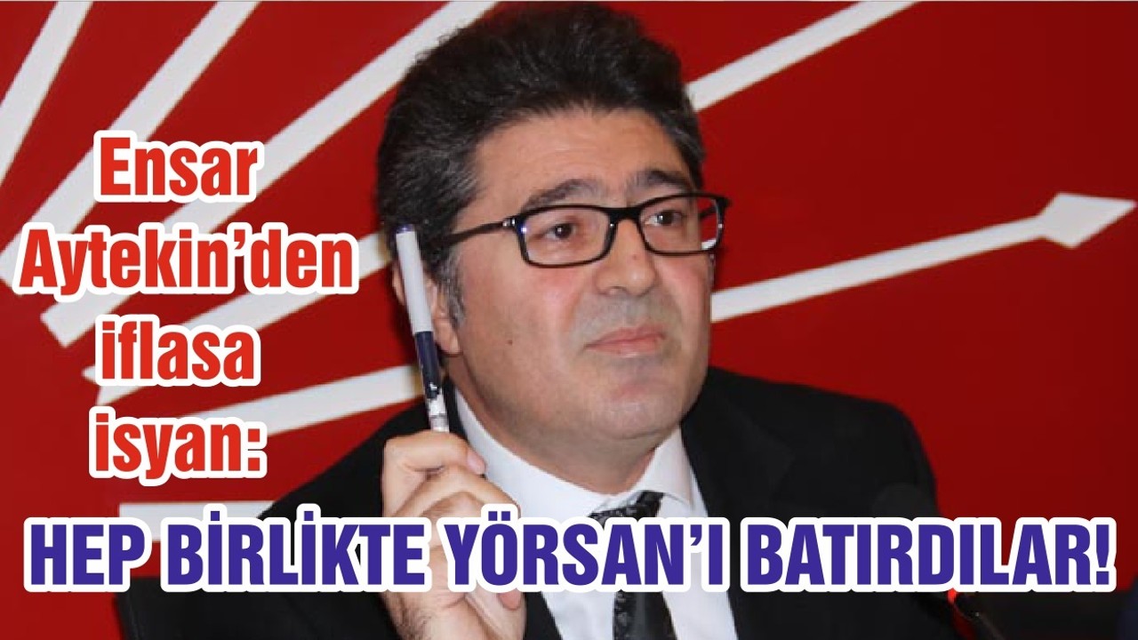 Ensar Aytekin’den iflasa isyan: HEP BİRLİKTE YÖRSAN’I BATIRDILAR!