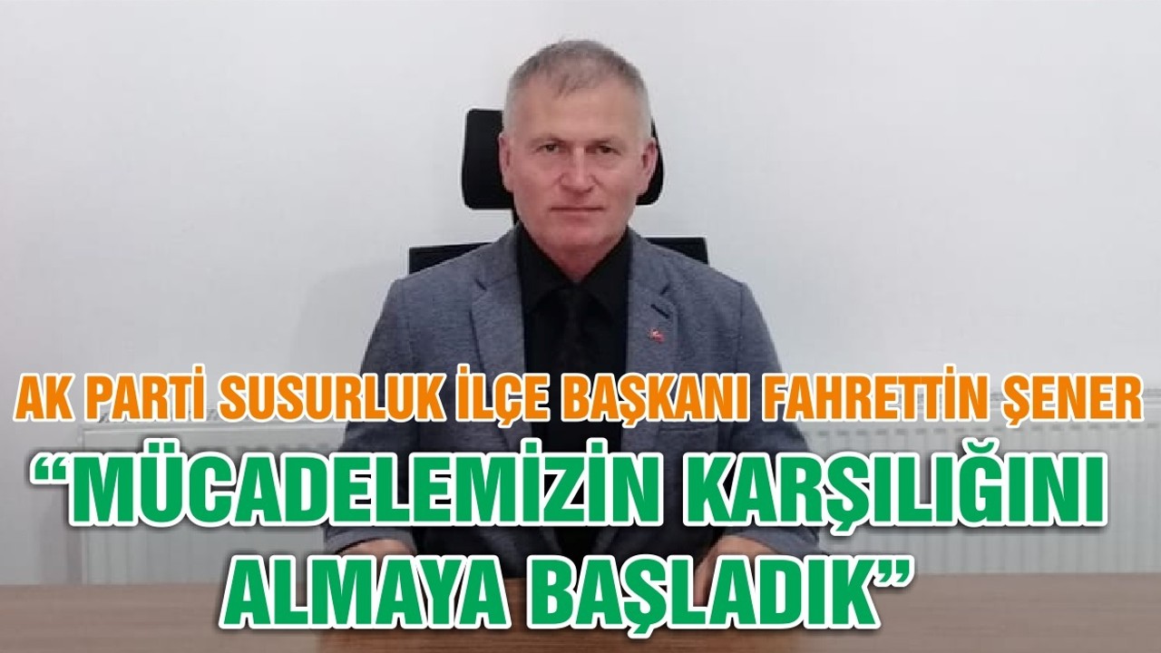 AK PARTİ SUSURLUK İLÇE BAŞKANI FAHRETTİN ŞENER; “MÜCADELEMİZİN KARŞILIĞINI ALMAYA BAŞLADIK”