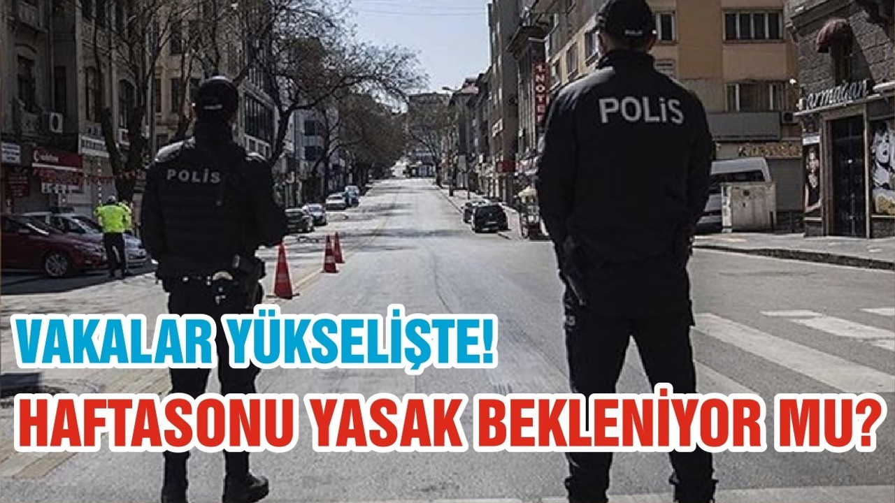 VAKALAR YÜKSELİŞTE! HAFTASONU YASAK BEKLENİYOR MU?