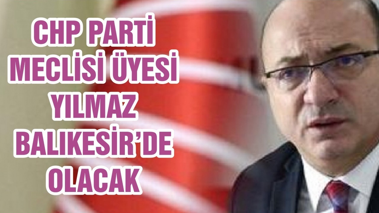 CHP PARTİ MECLİSİ ÜYESİ YILMAZ BALIKESİR’DE OLACAK