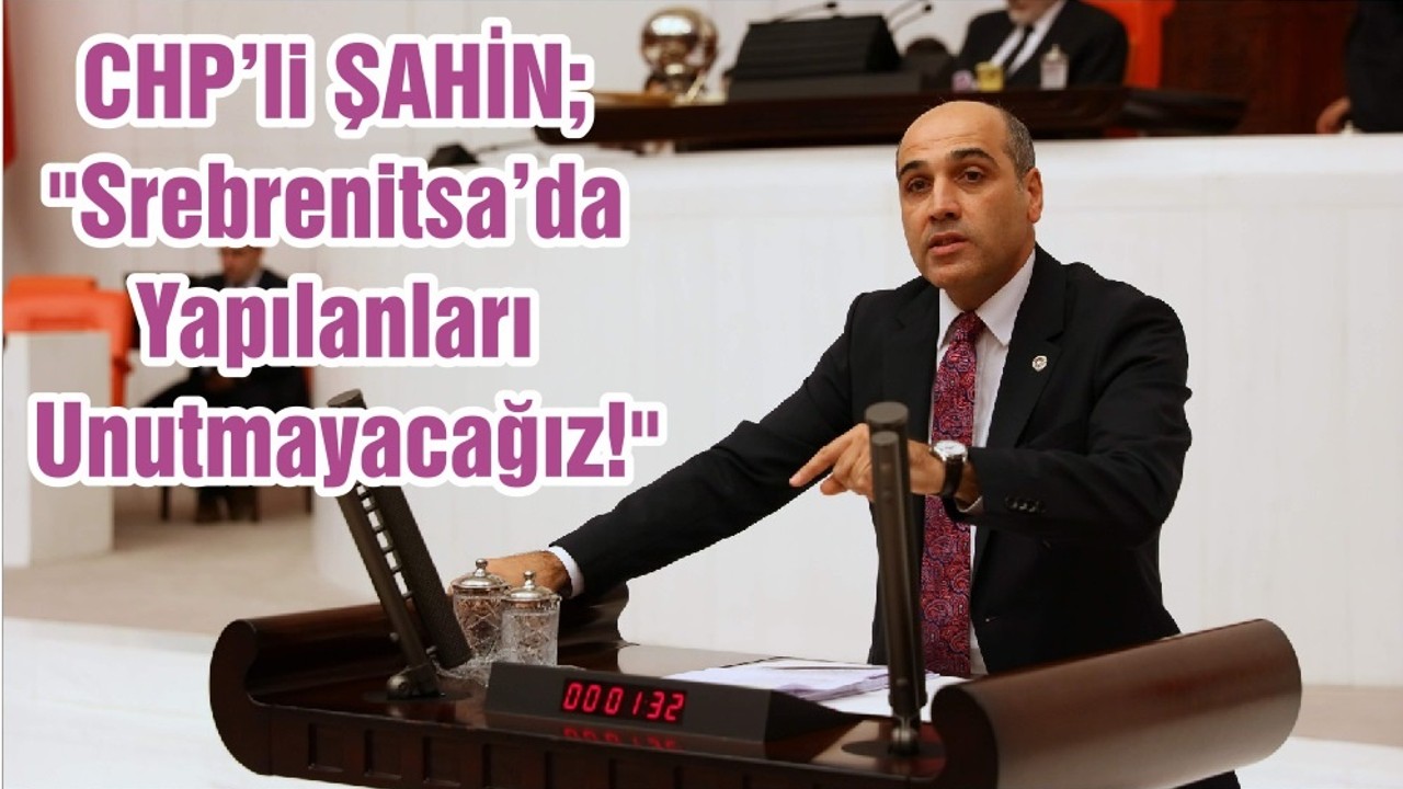 CHP’li ŞAHİN; "Srebrenitsa’da Yapılanları Unutmayacağız!"