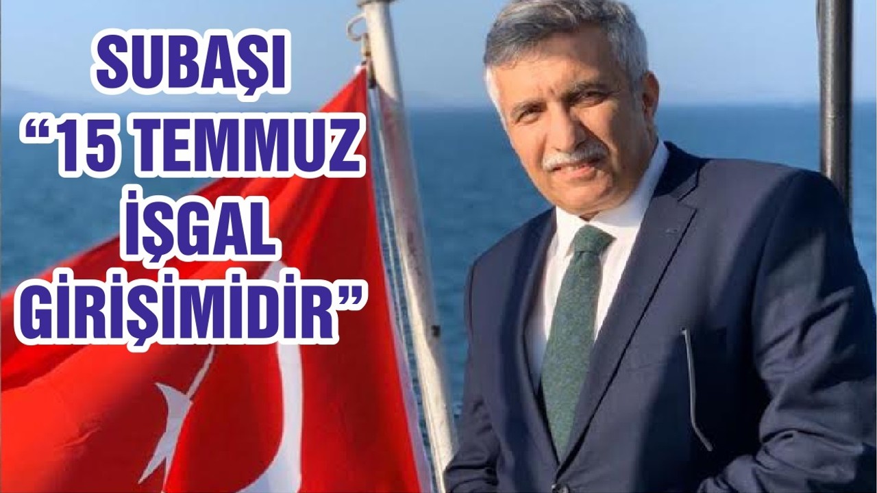 SUBAŞI “15 TEMMUZ İŞGAL GİRİŞİMİDİR”