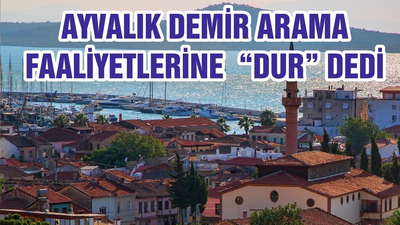 AYVALIK DEMİR ARAMA FAALİYETLERİNE “DUR “ DEDİ