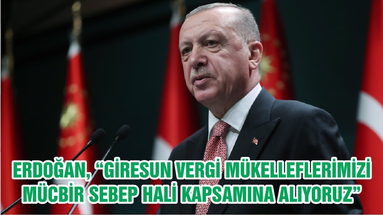 CUMHURBAŞKANI ERDOĞAN, “GİRESUN VERGİ MÜKELLEFLERİMİZİ MÜCBİR SEBEP HALİ KAPSAMINA ALIYORUZ”
