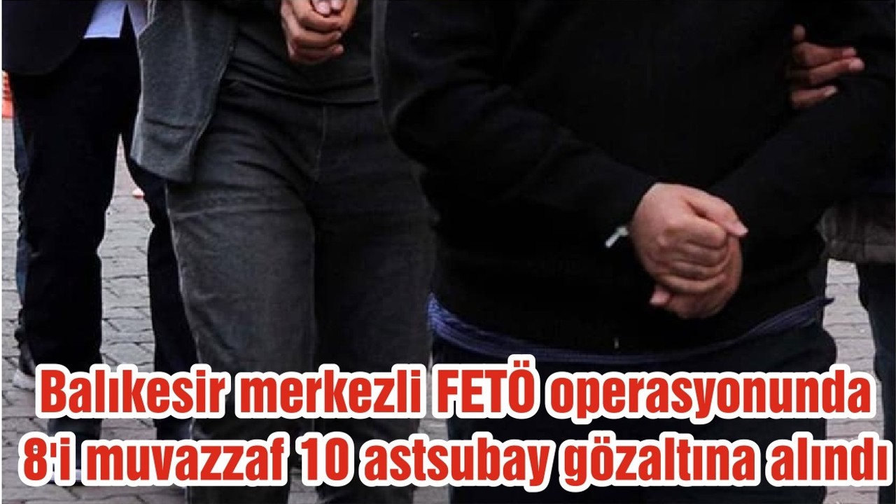 Balıkesir merkezli FETÖ operasyonunda 8'i muvazzaf 10 astsubay gözaltına alındı