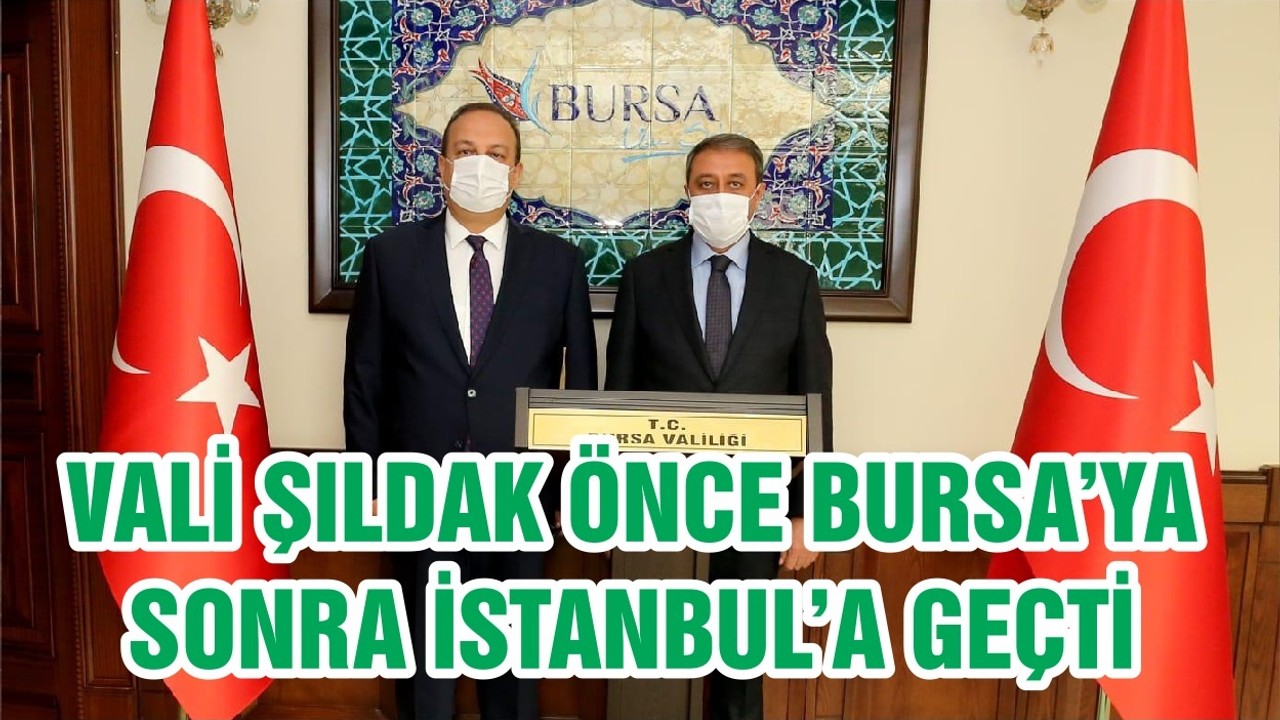 VALİ ŞILDAK ÖNCE BURSA’YA SONRA İSTANBUL’A GEÇTİ