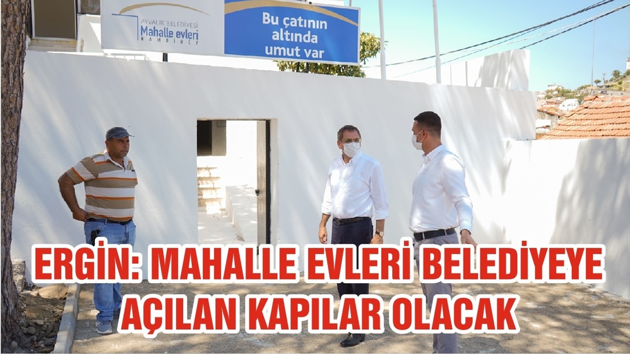 ERGİN: MAHALLE EVLERİ BELEDİYEYE AÇILAN KAPILAR OLACAK