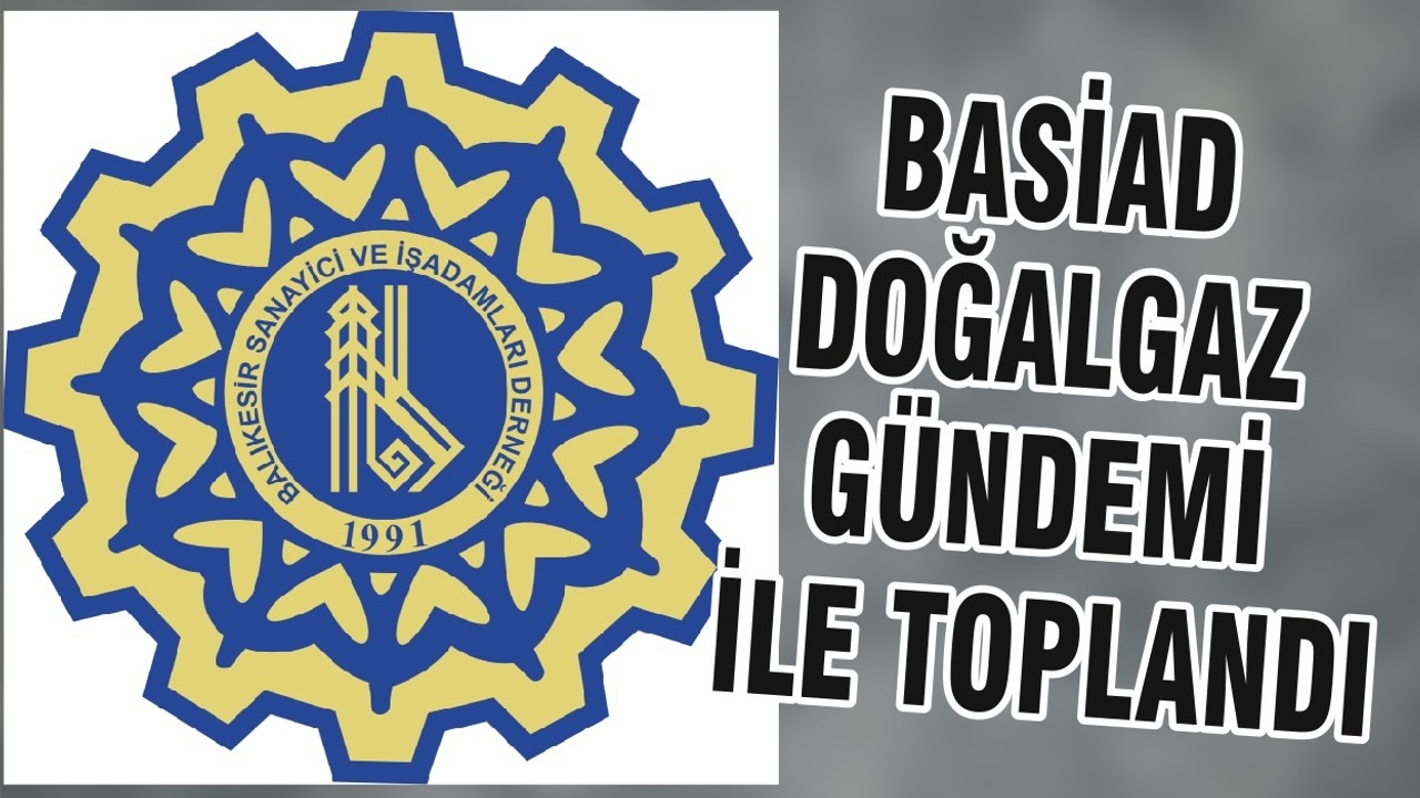 BASİAD DEĞİŞEN TEŞVİK UYGULAMA BÖLGELERİ VE KARADENİZ’DE BULUNAN DOĞALGAZ GÜNDEMİ İLE TOPLANDI