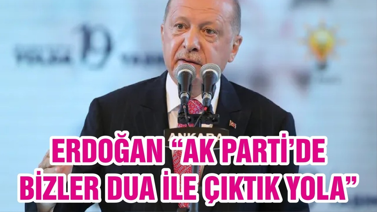 ERDOĞAN “AK PARTİ’DE BİZLER DUA İLE ÇIKTIK YOLA"
