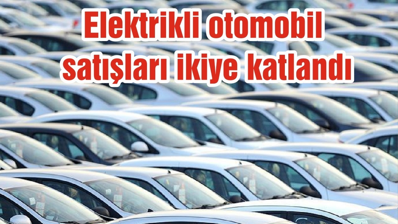 Elektrikli otomobil satışları ikiye katlandı