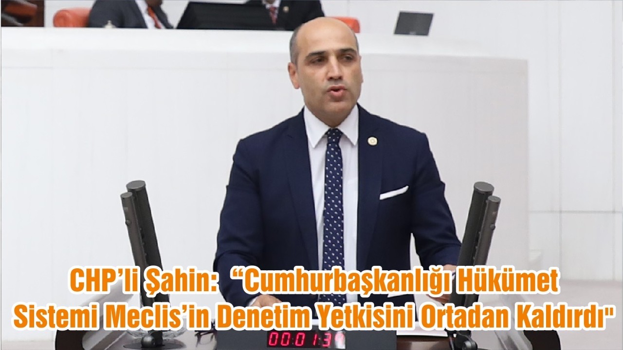 CHP’li Şahin: “Cumhurbaşkanlığı Hükümet Sistemi Meclis’in Denetim Yetkisini Ortadan Kaldırdı"