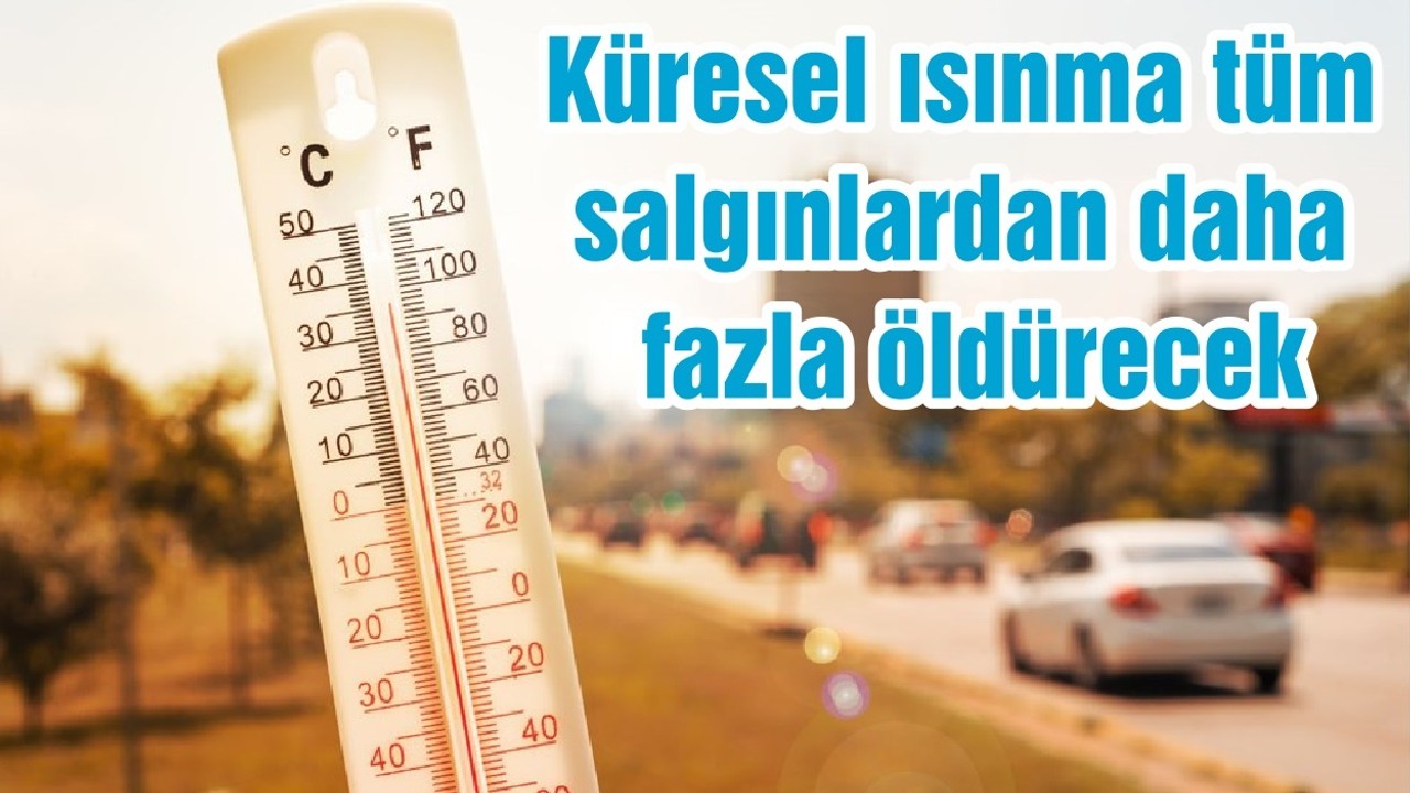 Küresel ısınma tüm salgınlardan daha fazla öldürecek