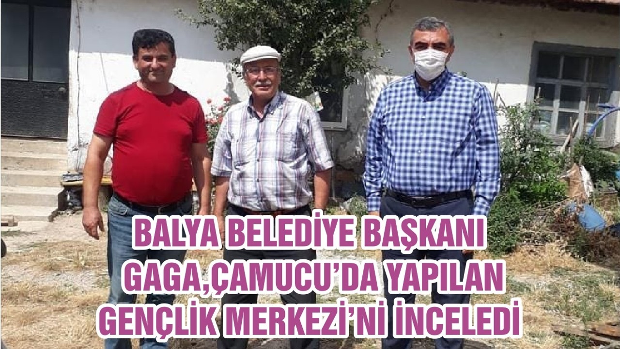 BALYA BELEDİYE BAŞKANI ORHAN GAGA, ÇAMUCU’DA YAPILAN GENÇLİK MERKEZİ’Nİ İNCELEDİ