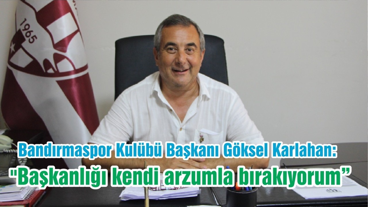 Bandırmaspor Kulübü Başkanı Göksel Karlahan: "Başkanlığı kendi arzumla bırakıyorum"