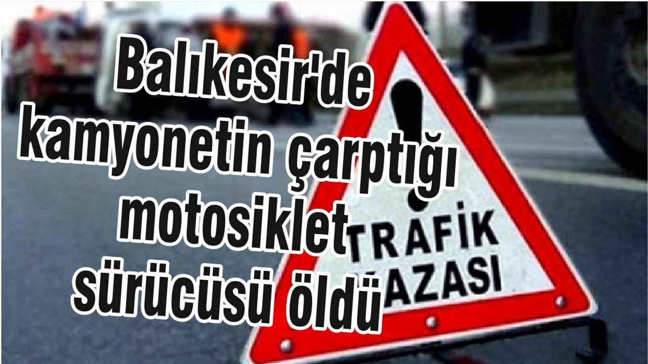 Balıkesir'de kamyonetin çarptığı motosiklet sürücüsü öldü