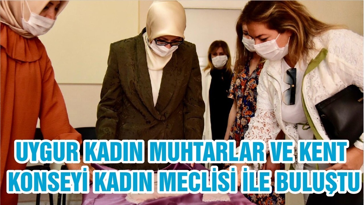UYGUR KADIN MUHTARLAR VE KENT KONSEYİ KADIN MECLİSİ İLE BULUŞTU