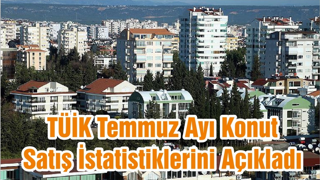 TÜİK Temmuz Ayı Konut Satış İstatistiklerini Açıkladı