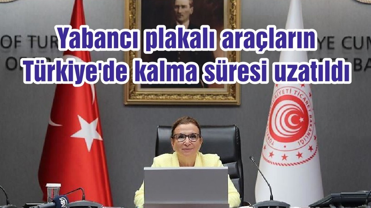 Yabancı plakalı araçların Türkiye'de kalma süresi uzatıldı