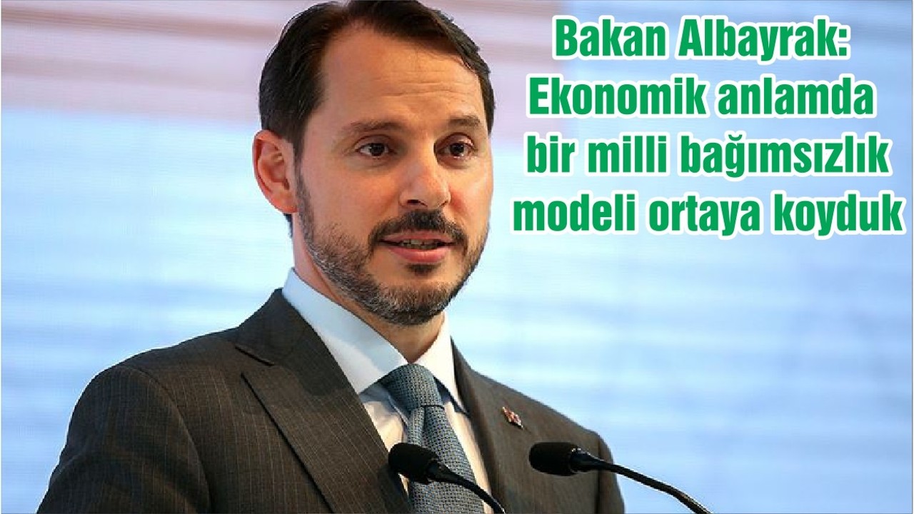 Bakan Albayrak: Ekonomik anlamda bir milli bağımsızlık modeli ortaya koyduk