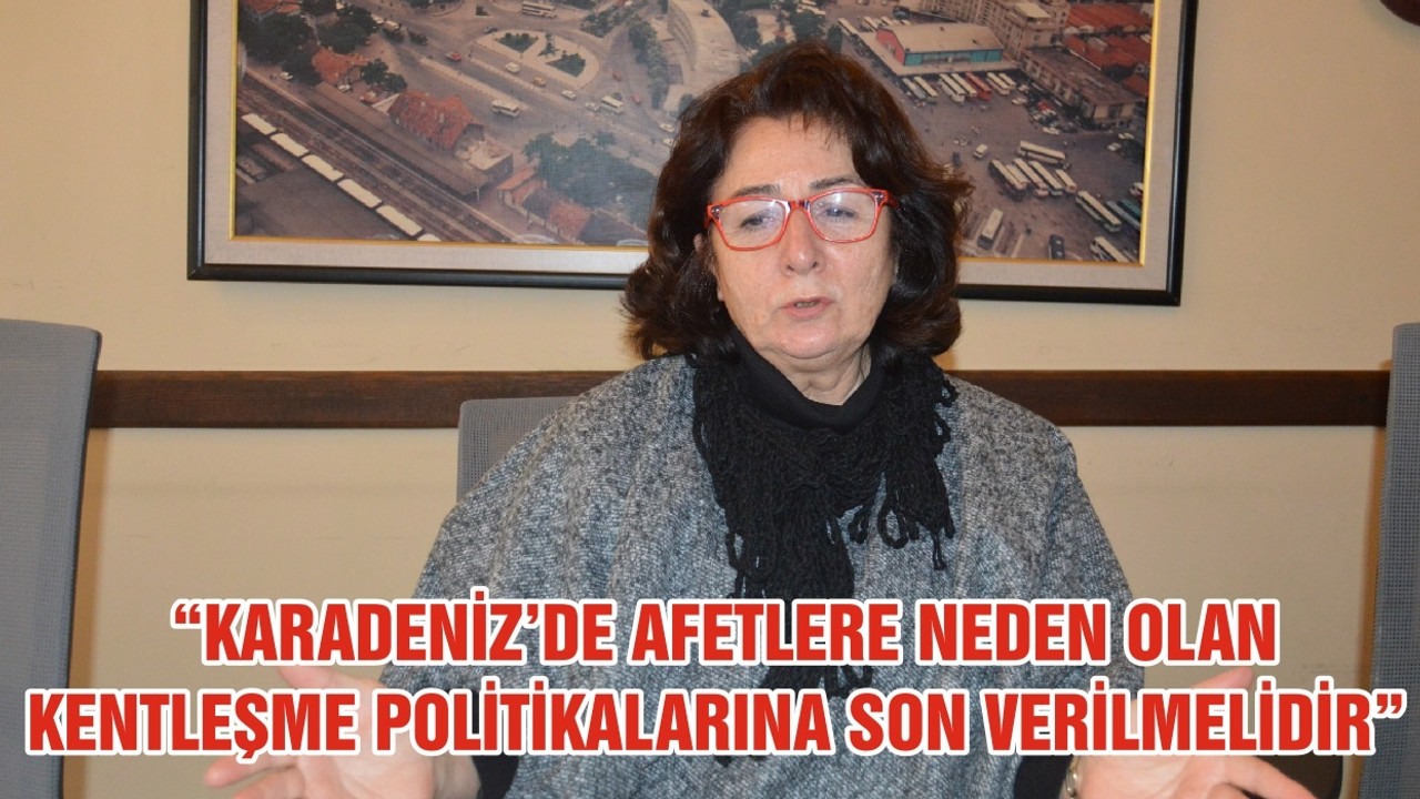 “KARADENİZ’DE AFETLERE NEDEN OLAN KENTLEŞME POLİTİKALARINA SON VERİLMELİDİR ”
