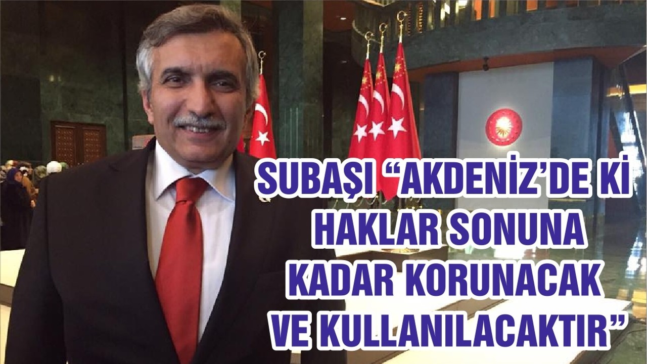 SUBAŞI “AKDENİZ’DE Kİ HAKLAR SONUNA KADAR KORUNACAK VE KULLANILACAKTIR”