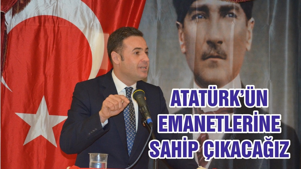 ATATÜRK’ÜN EMANETLERİNE SAHİP ÇIKACAĞIZ