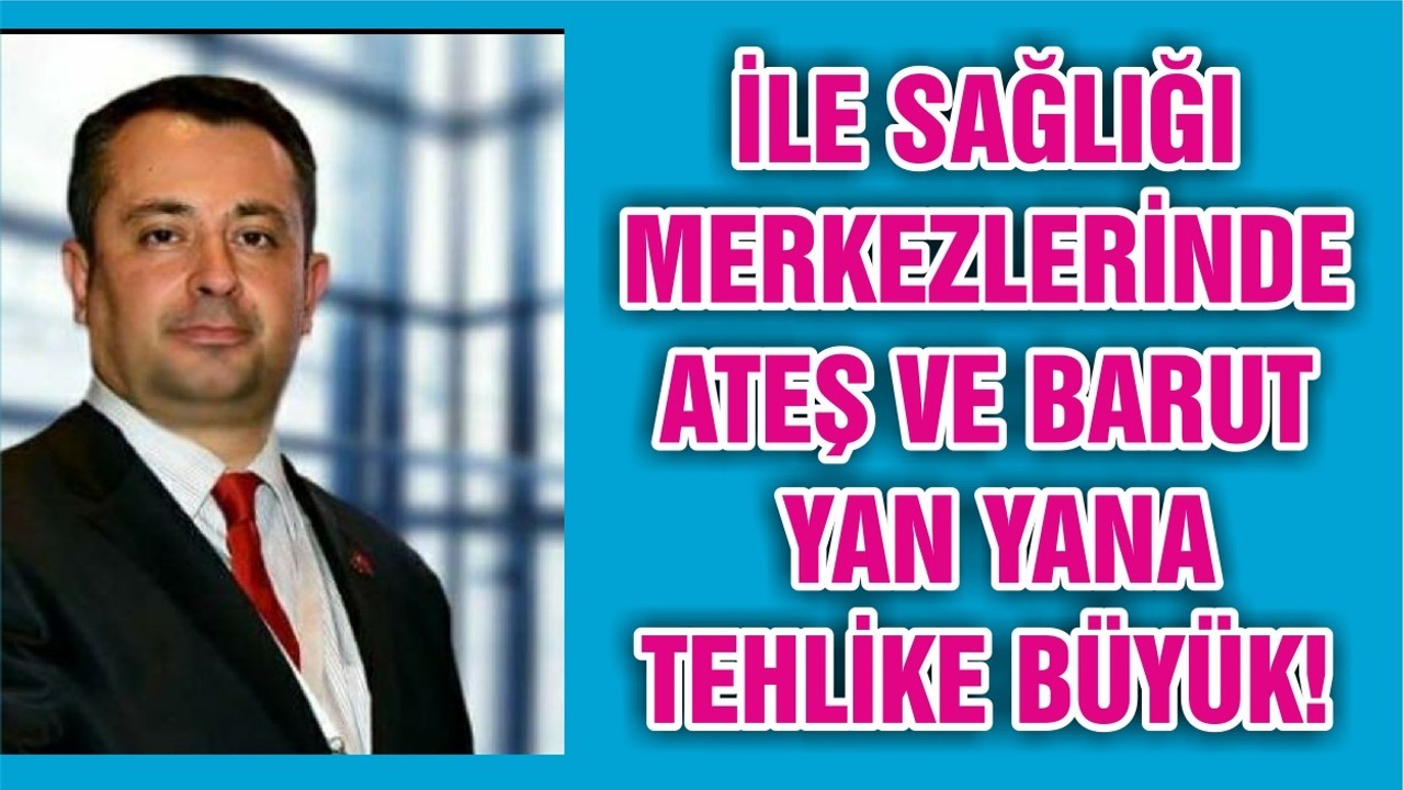 İLE SAĞLIĞI MERKEZLERİNDE ATEŞ VE BARUT YAN YANA TEHLİKE BÜYÜK!