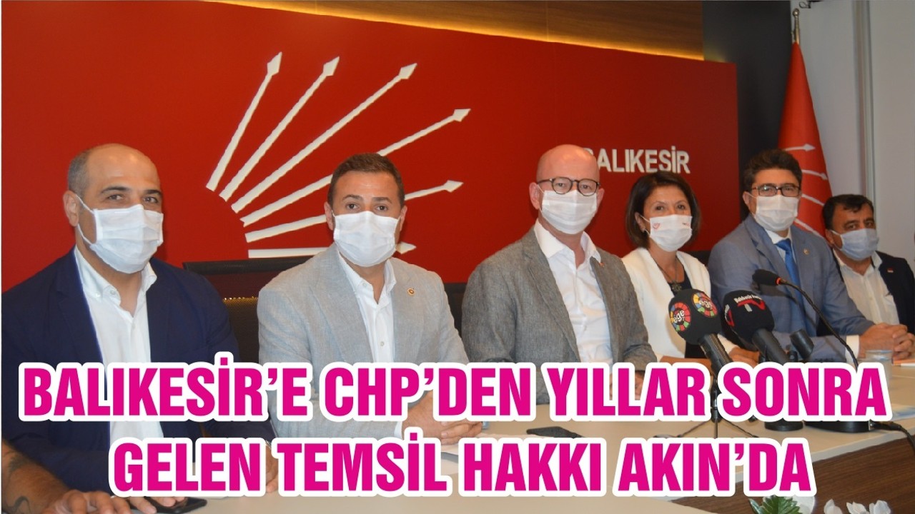 BALIKESİR’E CHP’DEN YILLAR SONRA GELEN TEMSİL HAKKI AKIN’DA