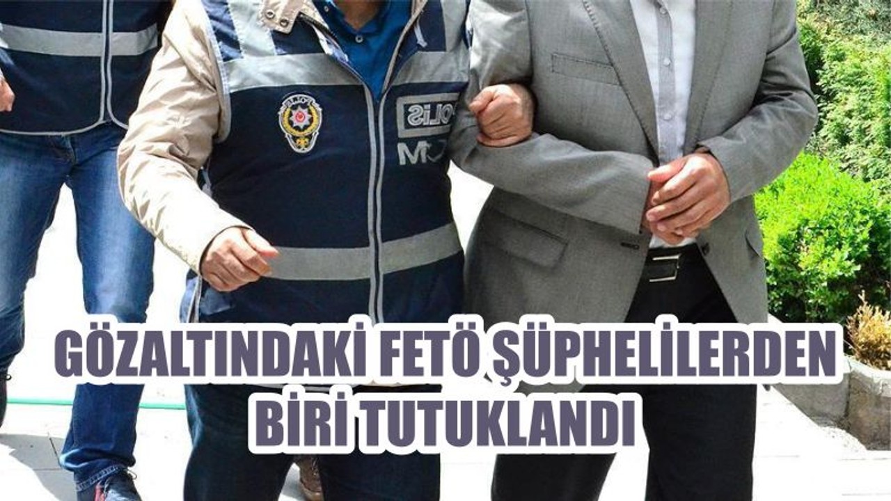 GÖZALTINDAKİ FETÖ ŞÜPHELİLERDEN BİRİ TUTUKLANDI