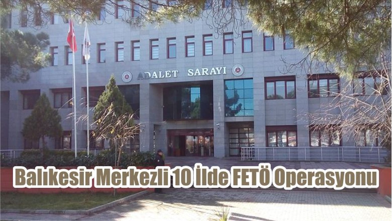 Balıkesir Merkezli 10 İlde FETÖ Operasyonu