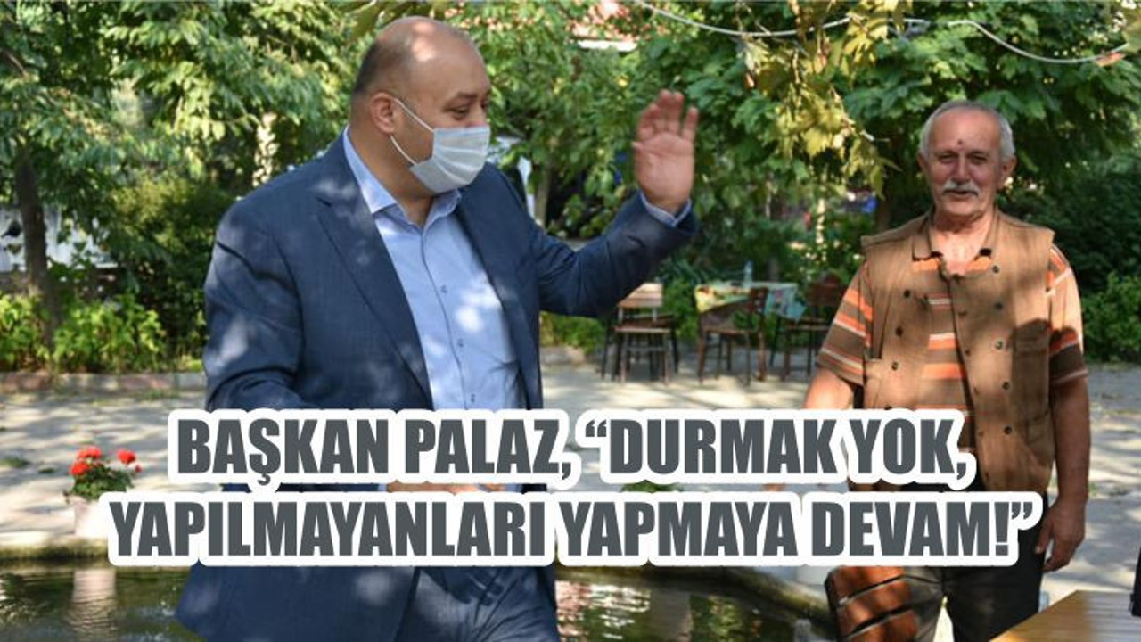 BAŞKAN PALAZ, “DURMAK YOK, YAPILMAYANLARI YAPMAYA DEVAM!”