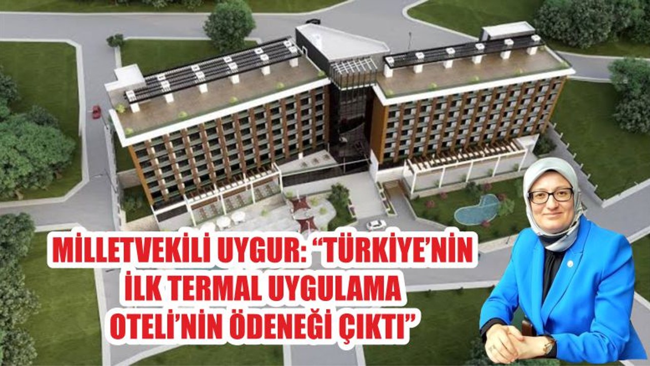 MİLLETVEKİLİ UYGUR: “TÜRKİYE’NİN İLK TERMAL UYGULAMA OTELİ’NİN ÖDENEĞİ ÇIKTI”