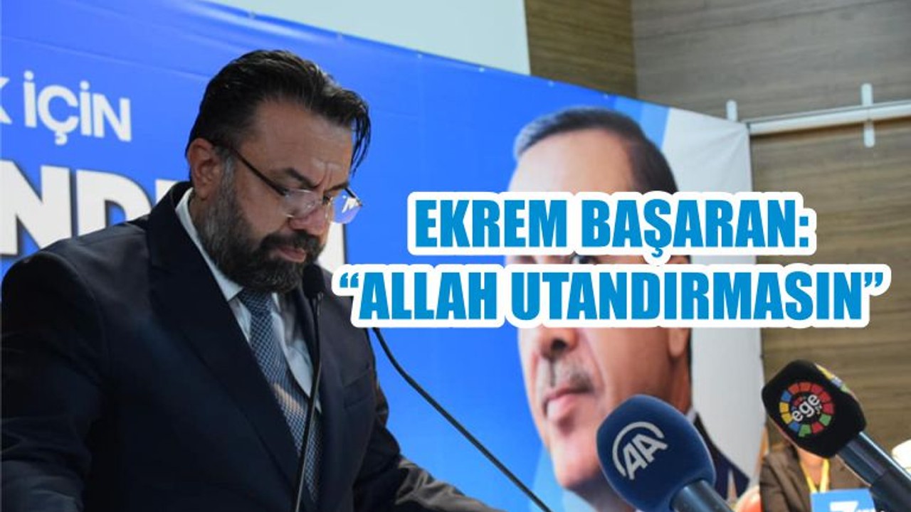 EKREM BAŞARAN: “ALLAH UTANDIRMASIN”