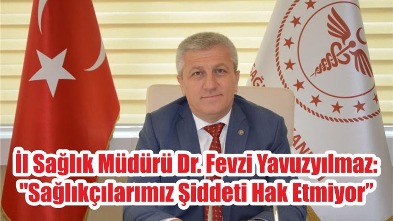 İl Sağlık Müdürü Dr. Fevzi Yavuzyılmaz: "Sağlıkçılarımız Şiddeti Hak Etmiyor"