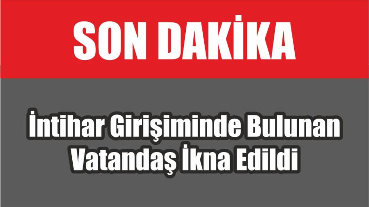 İntihar Girişiminde Bulunan Vatandaş İkna Edildi