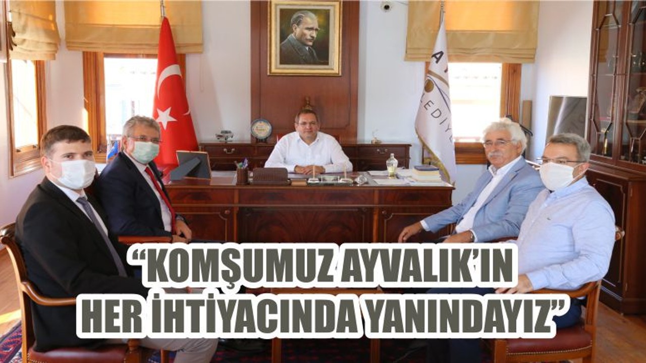 “KOMŞUMUZ AYVALIK’IN HER İHTİYACINDA YANINDAYIZ”