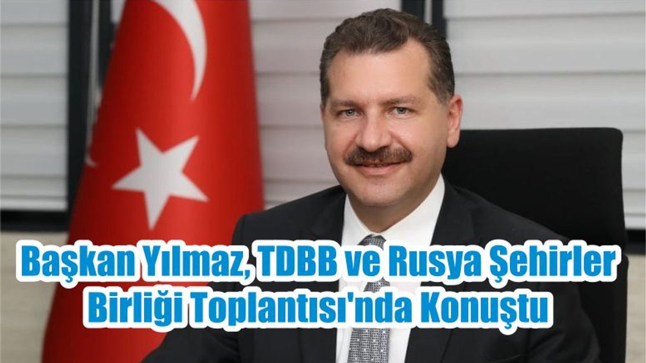 Başkan Yılmaz, TDBB ve Rusya Şehirler Birliği Toplantısı'nda Konuştu