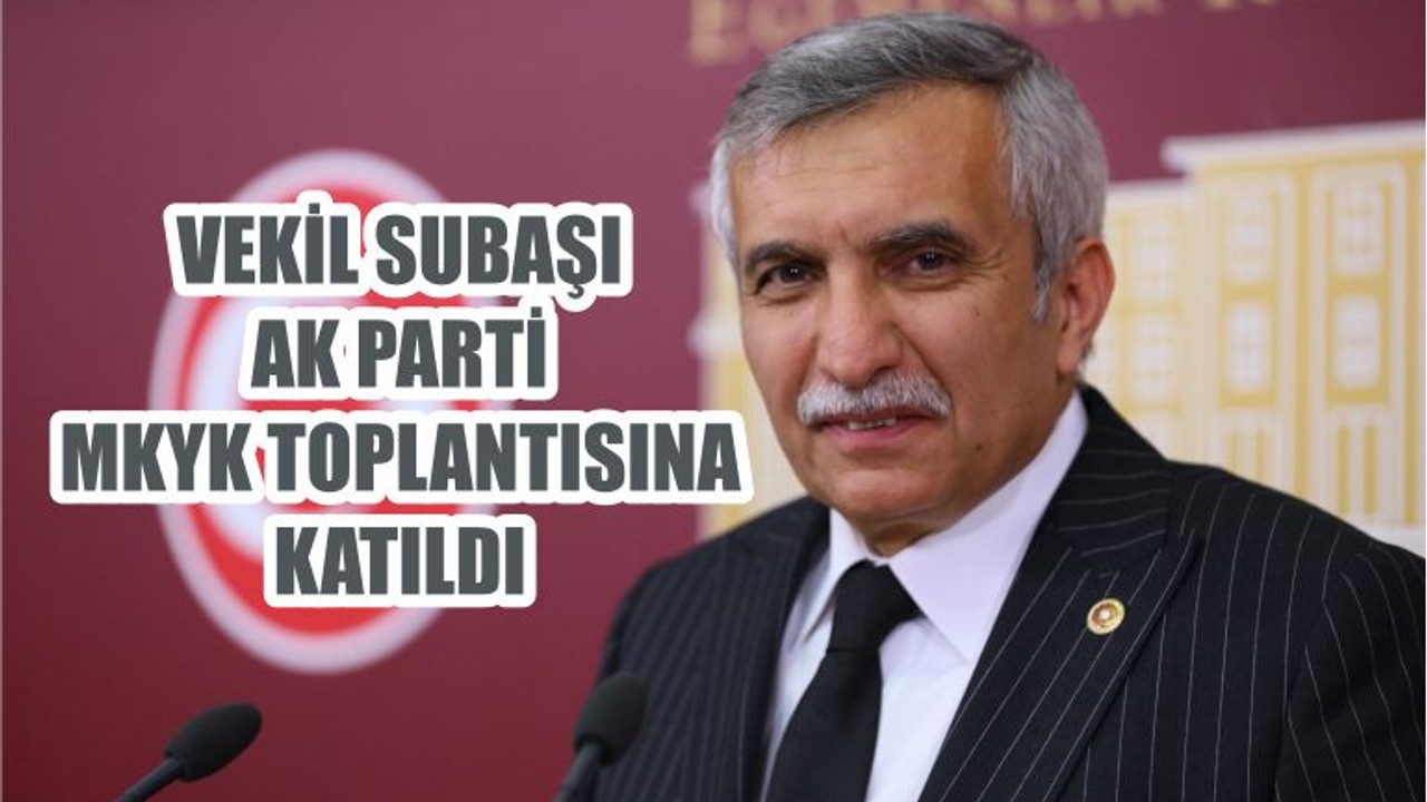 VEKİL SUBAŞI AK PARTİ MKYK TOPLANTISINA KATILDI