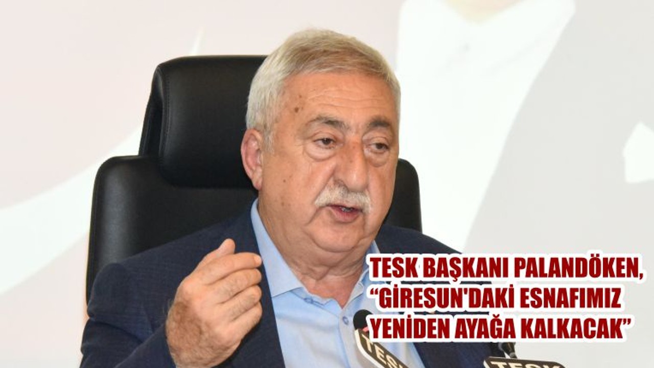 TESK BAŞKANI PALANDÖKEN, “GİRESUN'DAKİ ESNAFIMIZ YENİDEN AYAĞA KALKACAK”