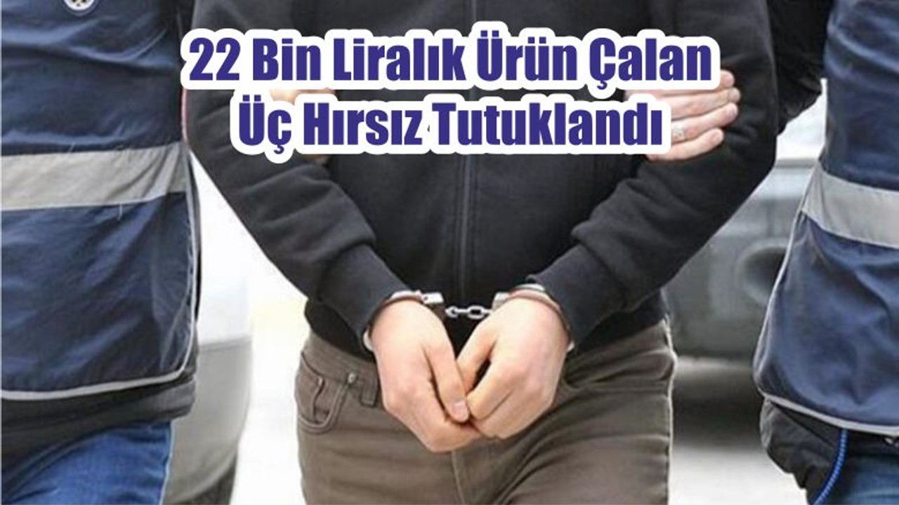22 Bin Liralık Ürün Çalan Üç Hırsız Tutuklandı