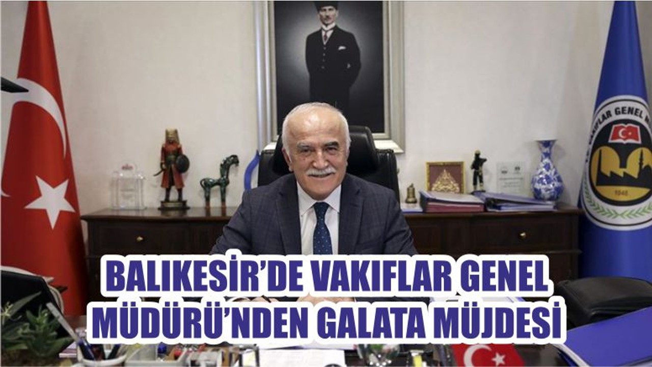 BALIKESİR’DE VAKIFLAR GENEL MÜDÜRÜ’NDEN GALATA MÜJDESİ