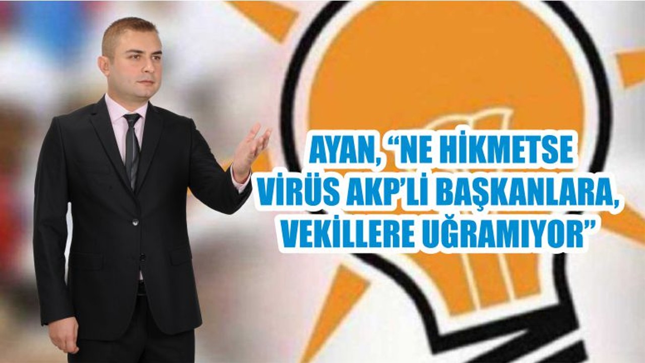 AYAN, “NE HİKMETSE VİRÜS AKP’Lİ BAŞKANLARA, VEKİLLERE UĞRAMIYOR”