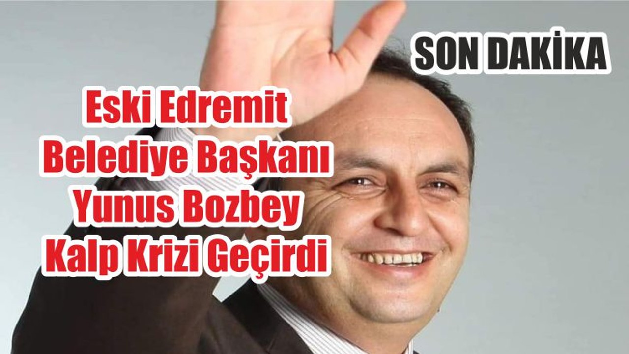 Eski Edremit Belediye Başkanı Yunus Bozbey Kalp Krizi Geçirdi