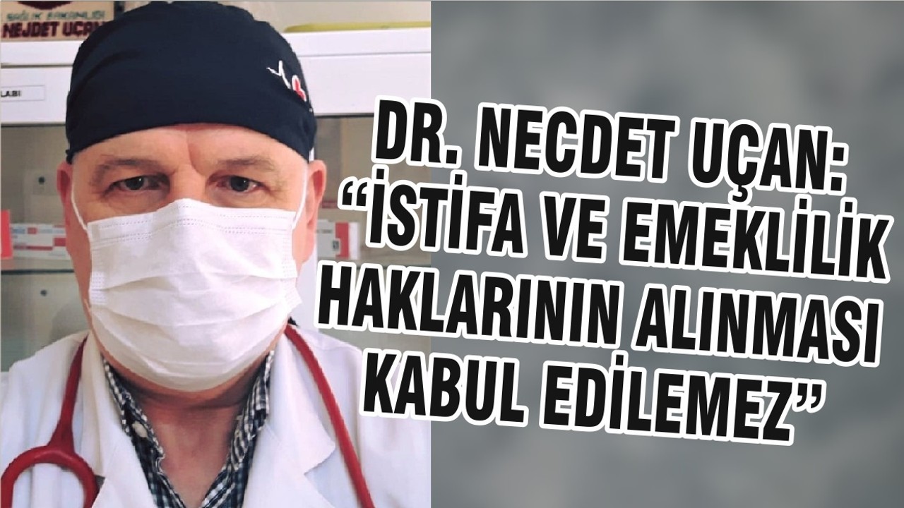 DR. NECDET UÇAN: “İSTİFA VE EMEKLİLİK HAKLARININ ALINMASI KABUL EDİLEMEZ ”