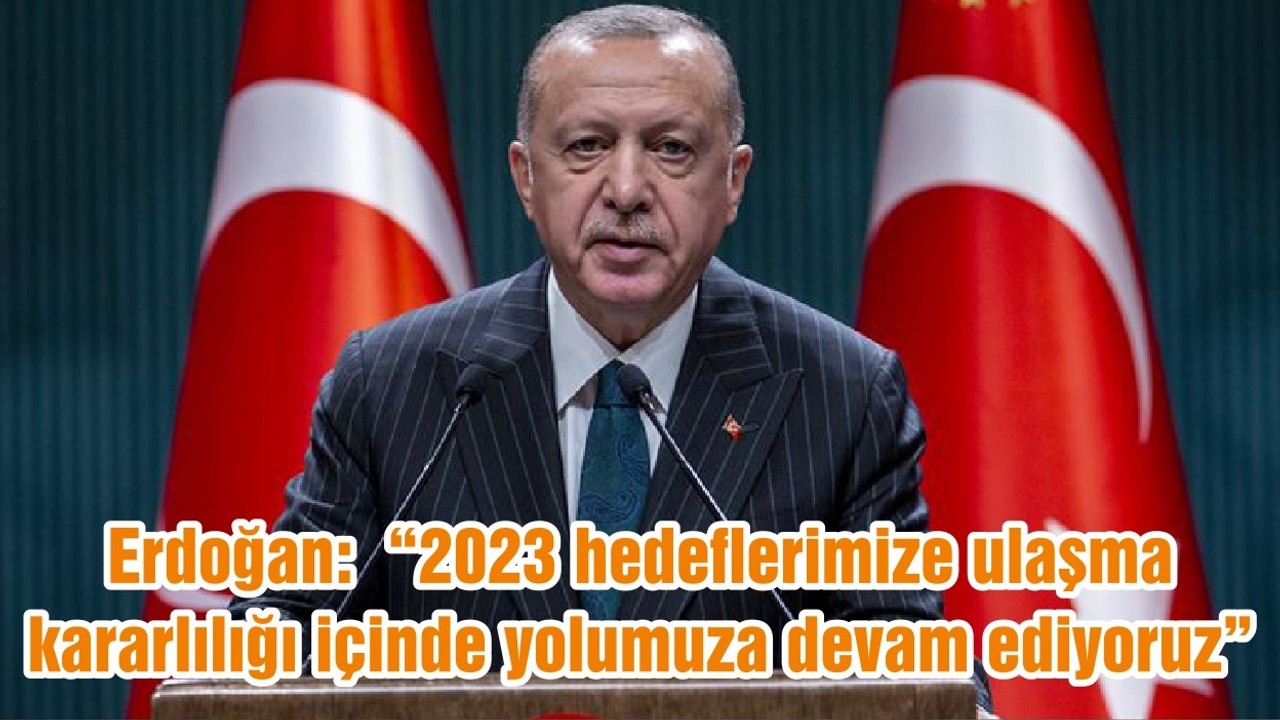 Erdoğan: “2023 hedeflerimize ulaşma kararlılığı içinde yolumuza devam ediyoruz ”