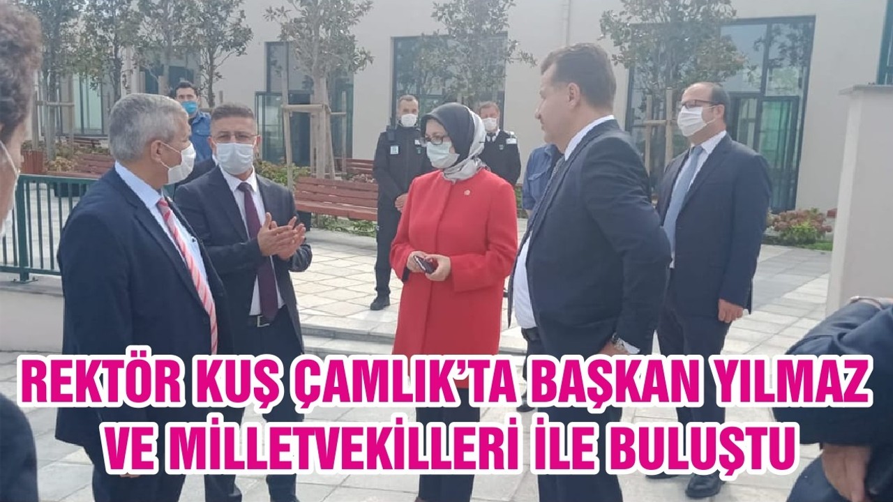 REKTÖR KUŞ ÇAMLIK’TA BAŞKAN YILMAZ VE MİLLETVEKİLLERİ İLE BULUŞTU