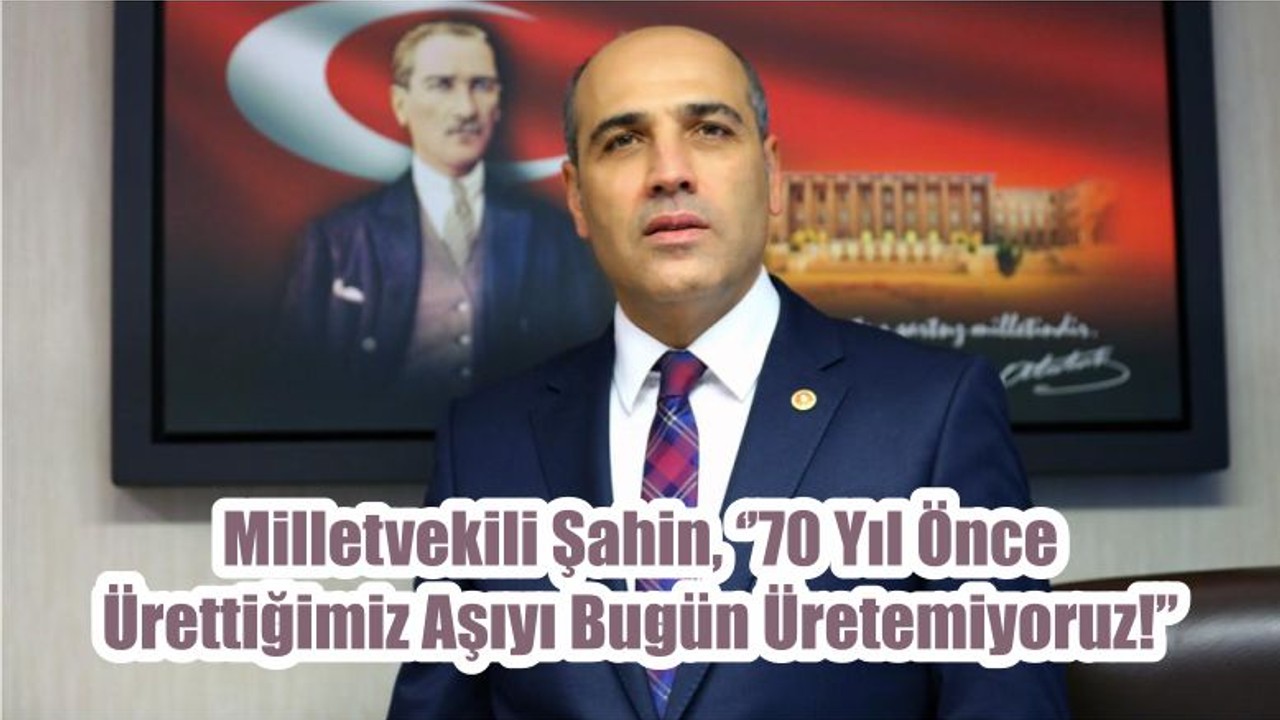 Milletvekili Şahin, ‘’70 Yıl Önce Ürettiğimiz Aşıyı Bugün Üretemiyoruz!’’